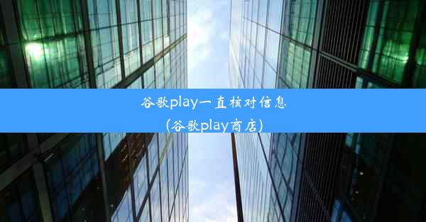 谷歌play一直核对信息(谷歌play商店)