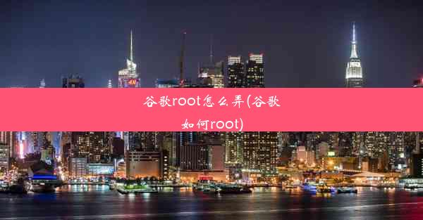 谷歌root怎么弄(谷歌如何root)