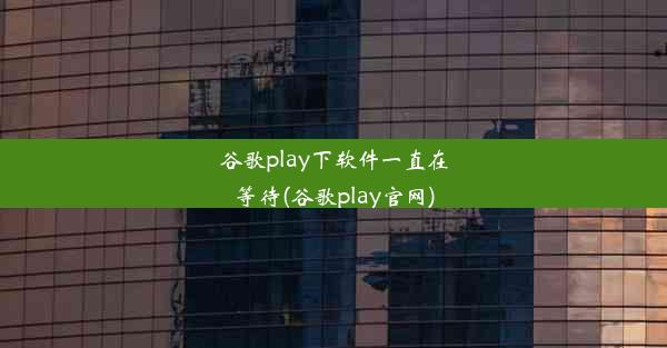 谷歌play下软件一直在等待(谷歌play官网)