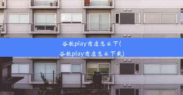 谷歌play商店怎么下(谷歌play商店怎么下载)