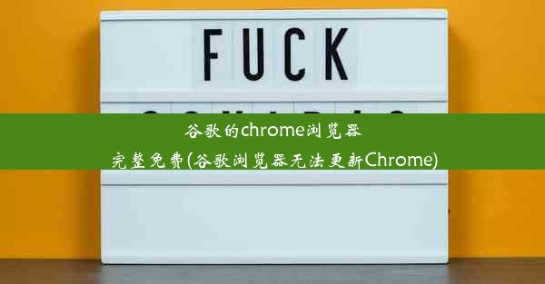 谷歌的chrome浏览器完整免费(谷歌浏览器无法更新Chrome)