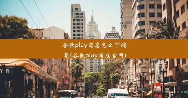 谷歌play商店怎么下鸿蒙(谷歌play商店官网)