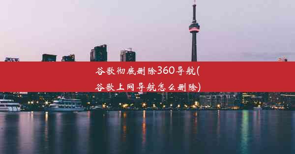 谷歌彻底删除360导航(谷歌上网导航怎么删除)