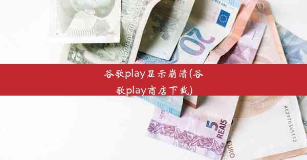 谷歌play显示崩溃(谷歌play商店下载)