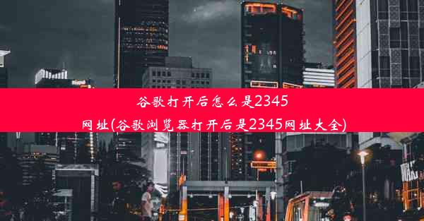 谷歌打开后怎么是2345网址(谷歌浏览器打开后是2345网址大全)