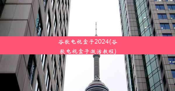 谷歌电视盒子2024(谷歌电视盒子激活教程)