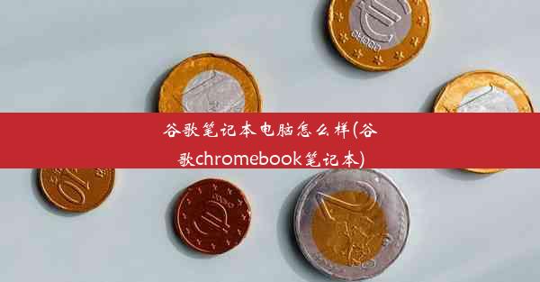 谷歌笔记本电脑怎么样(谷歌chromebook笔记本)