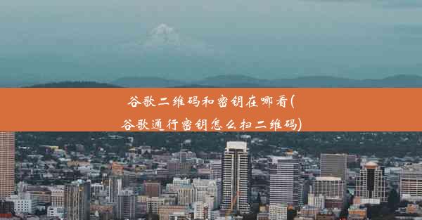 谷歌二维码和密钥在哪看(谷歌通行密钥怎么扫二维码)