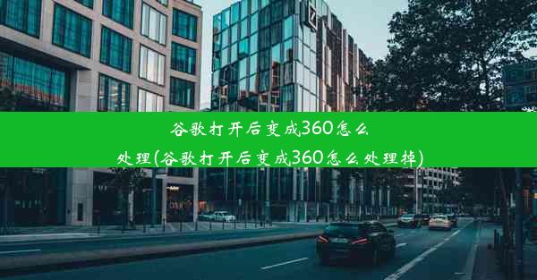 谷歌打开后变成360怎么处理(谷歌打开后变成360怎么处理掉)