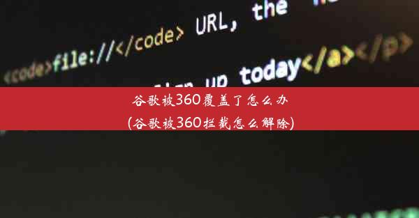 谷歌被360覆盖了怎么办(谷歌被360拦截怎么解除)