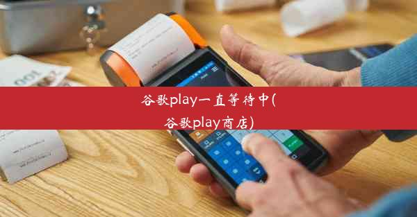 谷歌play一直等待中(谷歌play商店)