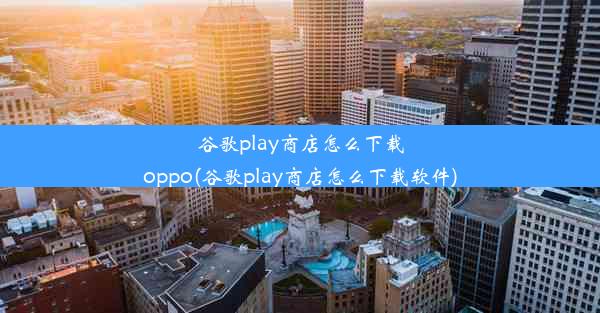 谷歌play商店怎么下载oppo(谷歌play商店怎么下载软件)