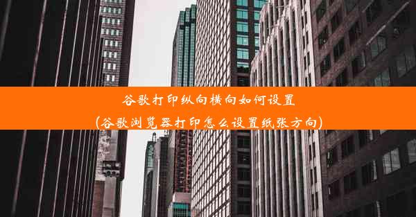 谷歌打印纵向横向如何设置(谷歌浏览器打印怎么设置纸张方向)