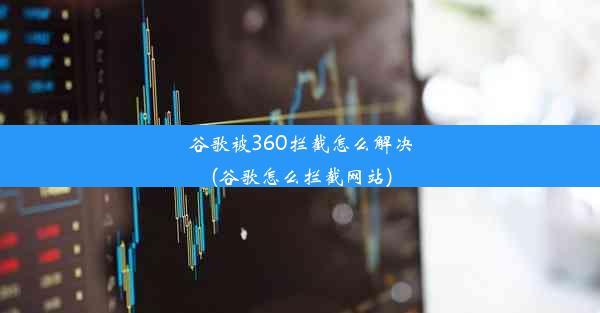 谷歌被360拦截怎么解决(谷歌怎么拦截网站)