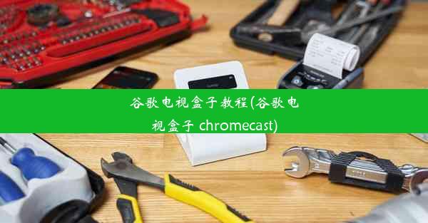 谷歌电视盒子教程(谷歌电视盒子 chromecast)