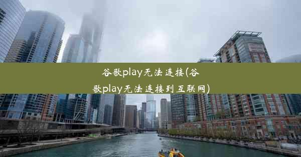 谷歌play无法连接(谷歌play无法连接到互联网)