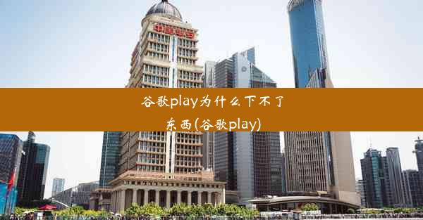 谷歌play为什么下不了东西(谷歌play)