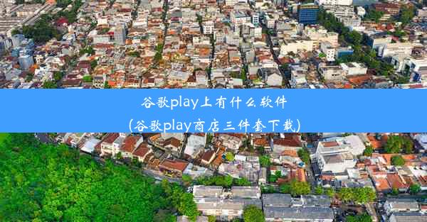 谷歌play上有什么软件(谷歌play商店三件套下载)