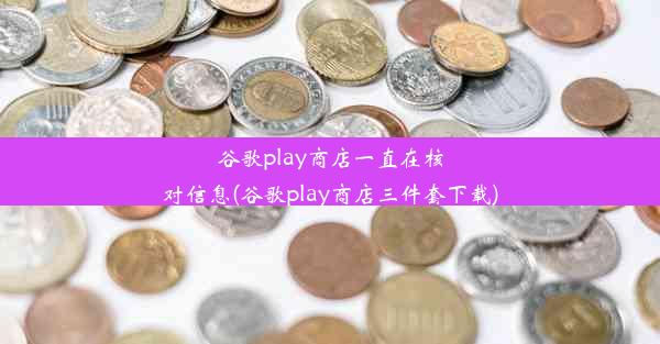 谷歌play商店一直在核对信息(谷歌play商店三件套下载)