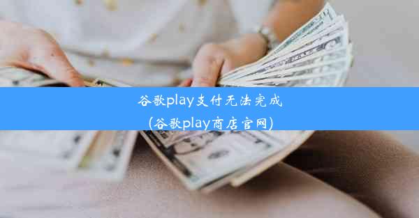 谷歌play支付无法完成(谷歌play商店官网)