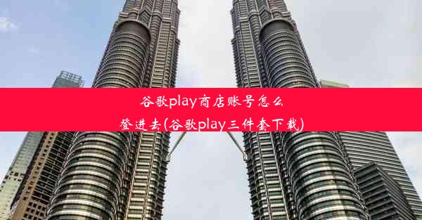 谷歌play商店账号怎么登进去(谷歌play三件套下载)