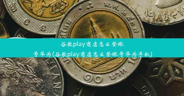 谷歌play商店怎么登账号华为(谷歌play商店怎么登账号华为手机)