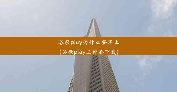 谷歌play为什么登不上(谷歌play三件套下载)