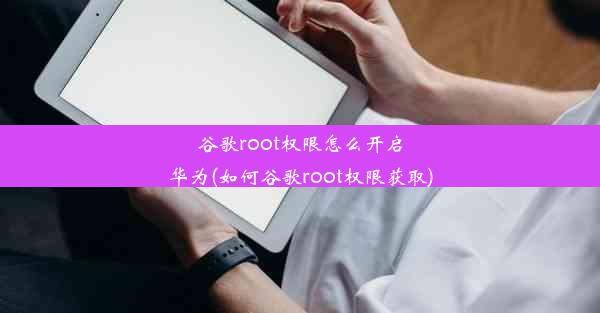 谷歌root权限怎么开启华为(如何谷歌root权限获取)