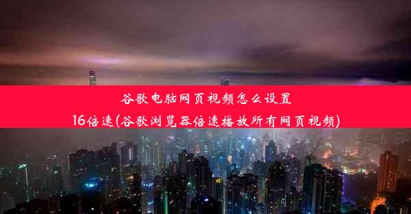 谷歌电脑网页视频怎么设置16倍速(谷歌浏览器倍速播放所有网页视频)