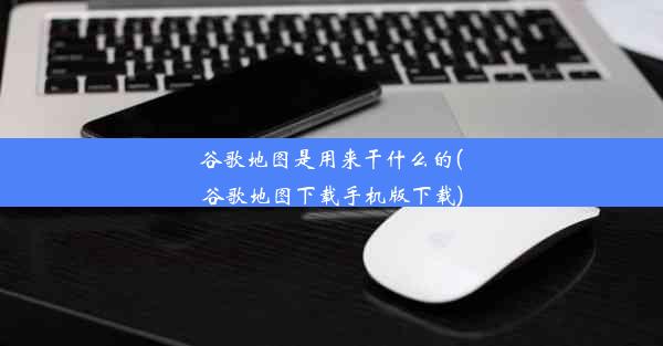 谷歌地图是用来干什么的(谷歌地图下载手机版下载)