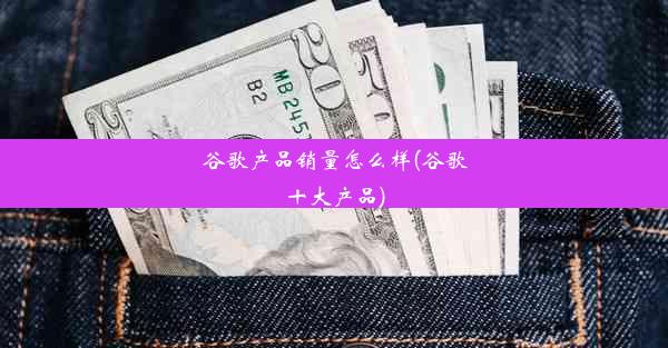 谷歌产品销量怎么样(谷歌十大产品)