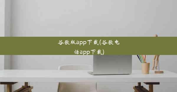 谷歌版app下载(谷歌电话app下载)