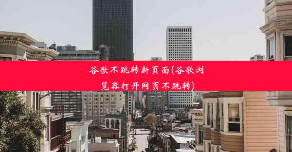 谷歌不跳转新页面(谷歌浏览器打开网页不跳转)