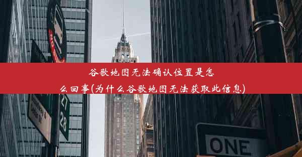 谷歌地图无法确认位置是怎么回事(为什么谷歌地图无法获取此信息)