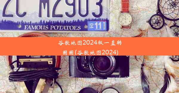 谷歌地图2024版一直转圈圈(谷歌地图2024)