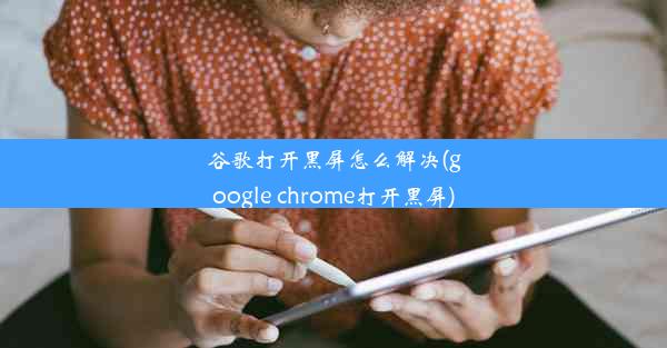 谷歌打开黑屏怎么解决(google chrome打开黑屏)