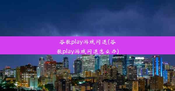 谷歌play游戏闪退(谷歌play游戏闪退怎么办)