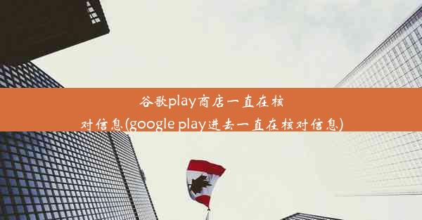 谷歌play商店一直在核对信息(google play进去一直在核对信息)