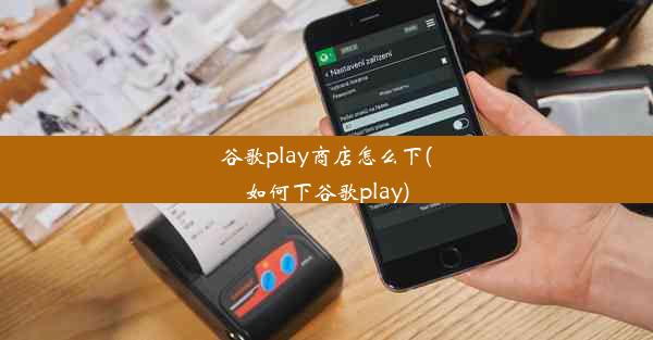 谷歌play商店怎么下(如何下谷歌play)