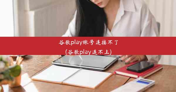 谷歌play账号连接不了(谷歌play连不上)