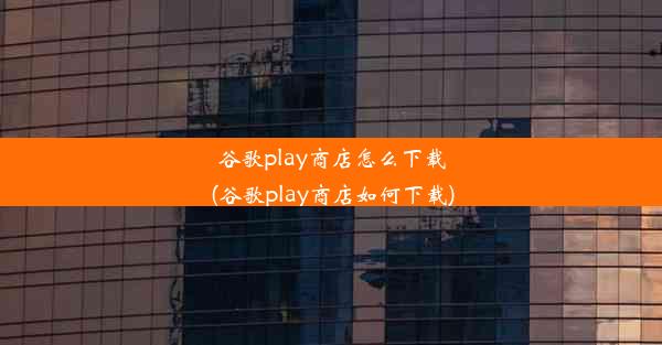 谷歌play商店怎么下载(谷歌play商店如何下载)