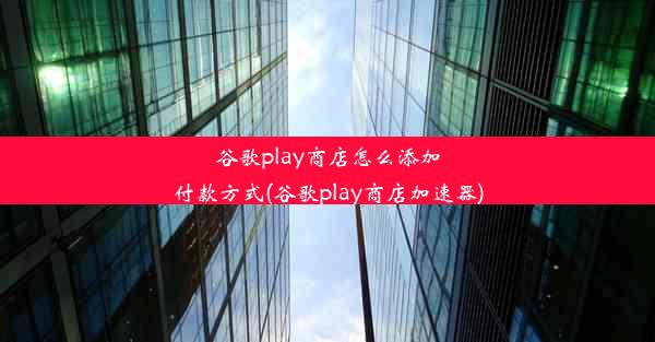 谷歌play商店怎么添加付款方式(谷歌play商店加速器)