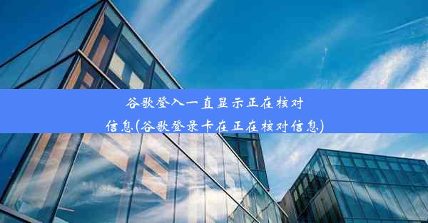 谷歌登入一直显示正在核对信息(谷歌登录卡在正在核对信息)