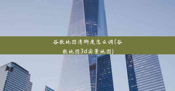 谷歌地图清晰度怎么调(谷歌地图3d实景地图)