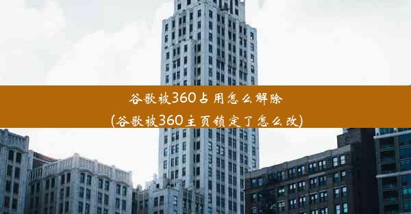 谷歌被360占用怎么解除(谷歌被360主页锁定了怎么改)