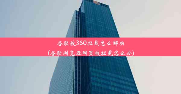 谷歌被360拦截怎么解决(谷歌浏览器网页被拦截怎么办)