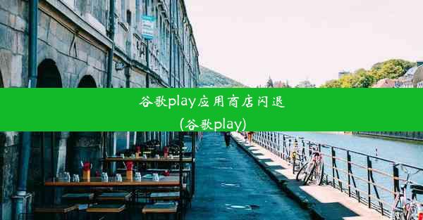 谷歌play应用商店闪退(谷歌play)