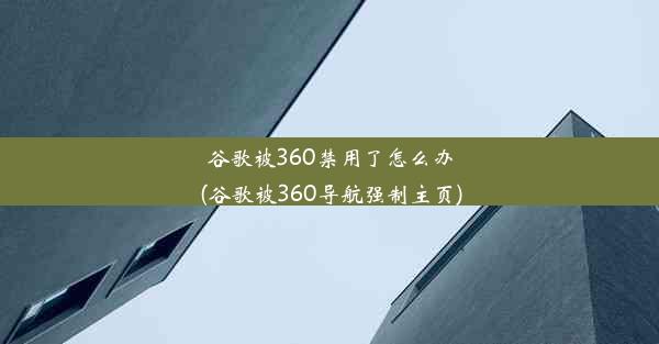 谷歌被360禁用了怎么办(谷歌被360导航强制主页)