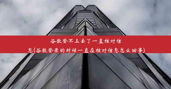 谷歌登不上去了一直核对信息(谷歌登录的时候一直在核对信息怎么回事)