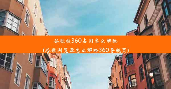 谷歌被360占用怎么解除(谷歌浏览器怎么解除360导航页)